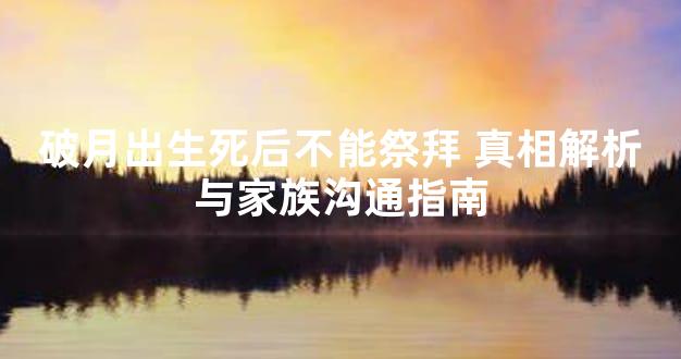 破月出生死后不能祭拜 真相解析与